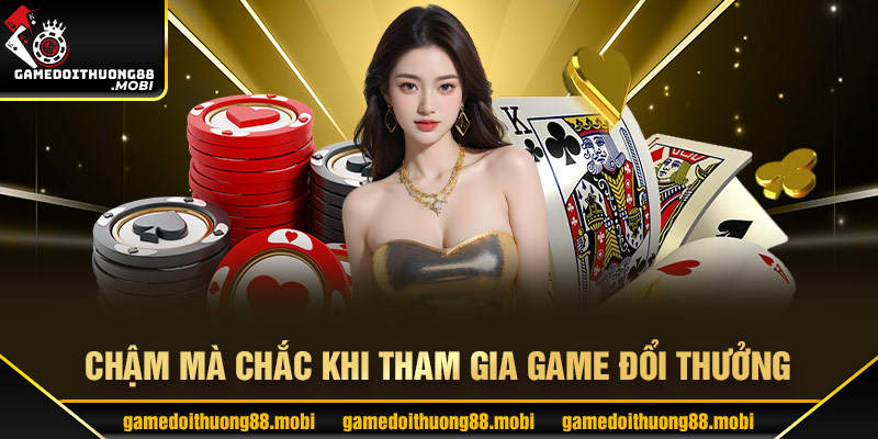 Chậm rãi, bình tĩnh là yếu tố quan trọng khi chơi game đổi thưởng